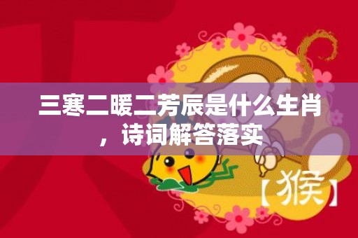 三寒二暖二芳辰是什么生肖，诗词解答落实