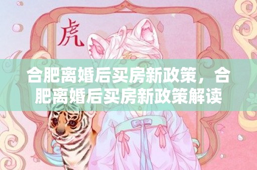 合肥离婚后买房新政策，合肥离婚后买房新政策解读