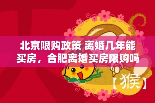 北京限购政策 离婚几年能买房，合肥离婚买房限购吗现在