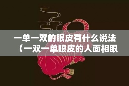 一单一双的眼皮有什么说法（一双一单眼皮的人面相眼皮一单一双什么面相）