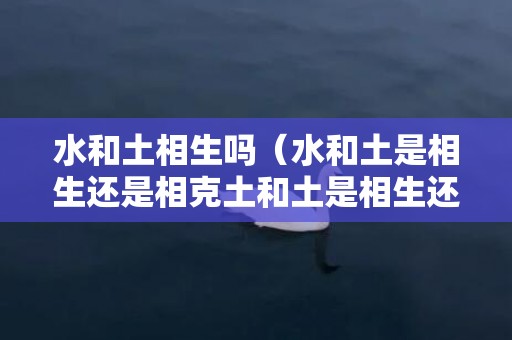 水和土相生吗（水和土是相生还是相克土和土是相生还是相克）