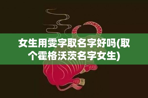 女生用雯字取名字好吗(取个霍格沃茨名字女生)