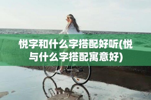 悦字和什么字搭配好听(悦与什么字搭配寓意好)