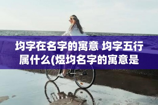 均字在名字的寓意 均字五行属什么(煜均名字的寓意是什么)