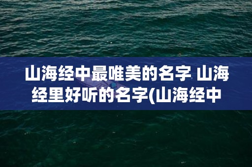 山海经中最唯美的名字 山海经里好听的名字(山海经中最唯美的神兽)