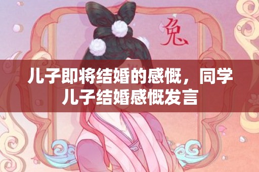 儿子即将结婚的感慨，同学儿子结婚感慨发言