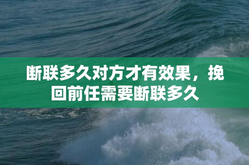 断联多久对方才有效果，挽回前任需要断联多久