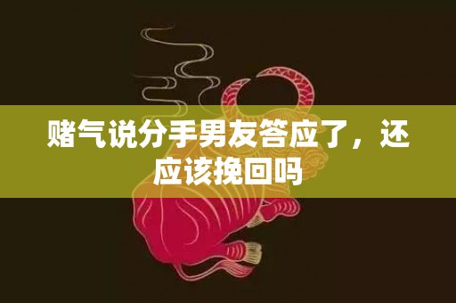 赌气说分手男友答应了，还应该挽回吗