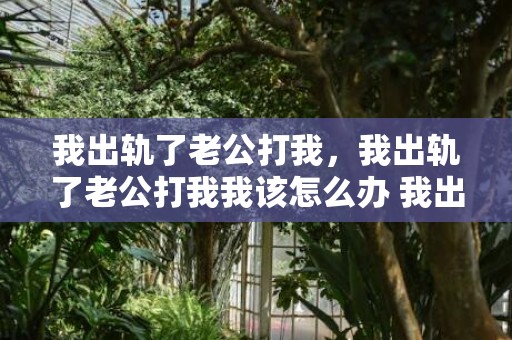 我出轨了老公打我，我出轨了老公打我我该怎么办 我出轨了老公原谅我还能继续过吗