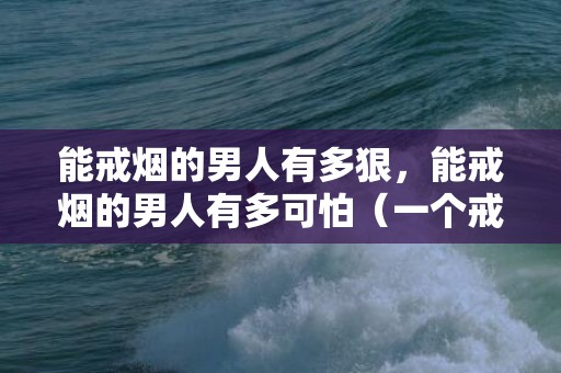 能戒烟的男人有多狠，能戒烟的男人有多可怕（一个戒烟成功的男人很可怕）