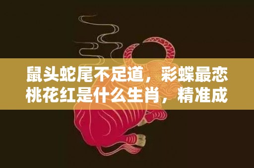 鼠头蛇尾不足道，彩蝶最恋桃花红是什么生肖，精准成语落实