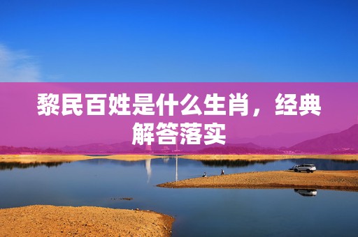 黎民百姓是什么生肖，经典解答落实