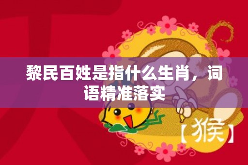 黎民百姓是指什么生肖，词语精准落实