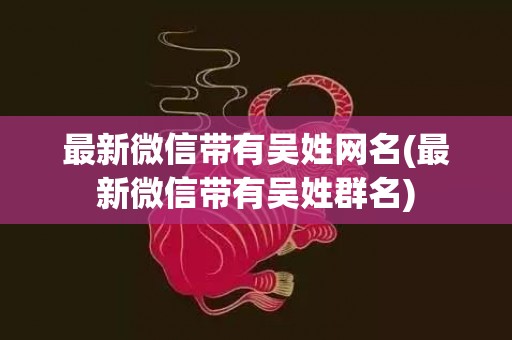 最新微信带有吴姓网名(最新微信带有吴姓群名)