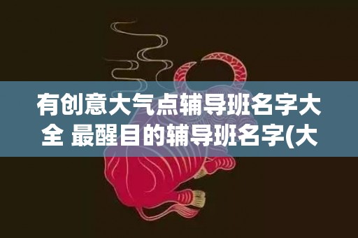 有创意大气点辅导班名字大全 最醒目的辅导班名字(大气内衣店名字有创意)