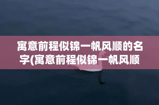 寓意前程似锦一帆风顺的名字(寓意前程似锦一帆风顺的词语)