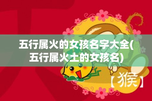 五行属火的女孩名字大全(五行属火土的女孩名)