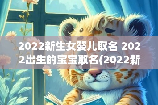 2022新生女婴儿取名 2022出生的宝宝取名(2022新生女婴儿取名免费)