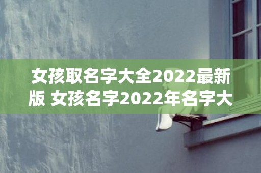 女孩取名字大全2022最新版 女孩名字2022年名字大全(女孩取名字大全2023属龙免费)