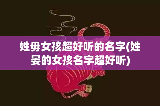 姓毋女孩超好听的名字(姓晏的女孩名字超好听)