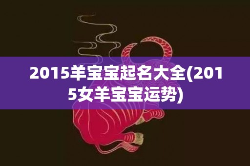 2015羊宝宝起名大全(2015女羊宝宝运势)