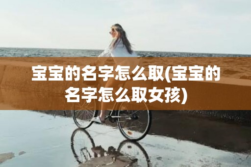 宝宝的名字怎么取(宝宝的名字怎么取女孩)