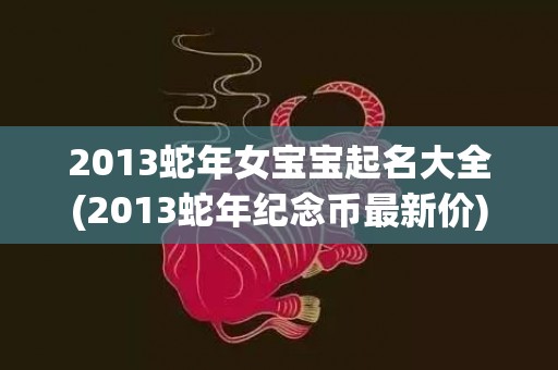 2013蛇年女宝宝起名大全(2013蛇年纪念币最新价)