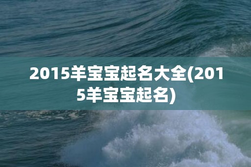 2015羊宝宝起名大全(2015羊宝宝起名)