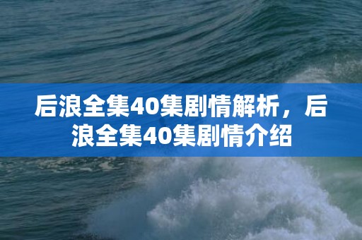 后浪全集40集剧情解析，后浪全集40集剧情介绍