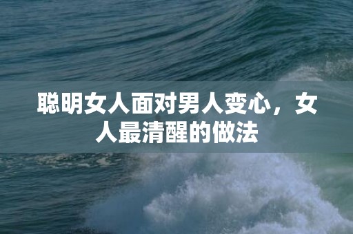 聪明女人面对男人变心，女人最清醒的做法