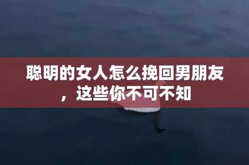 聪明的女人怎么挽回男朋友，这些你不可不知