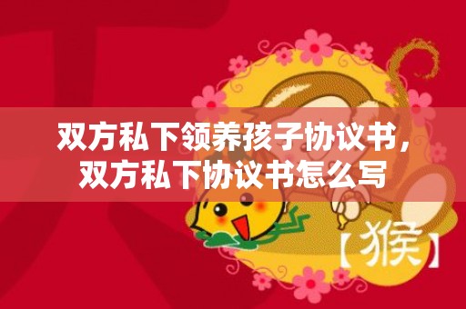 双方私下领养孩子协议书，双方私下协议书怎么写