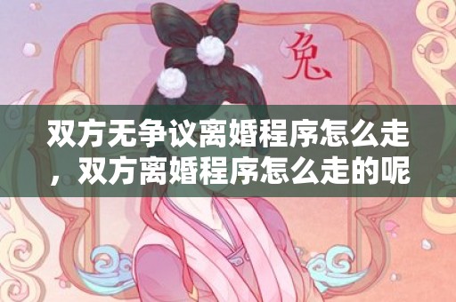 双方无争议离婚程序怎么走，双方离婚程序怎么走的呢