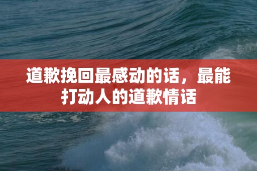 道歉挽回最感动的话，最能打动人的道歉情话