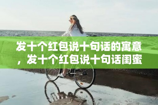 发十个红包说十句话的寓意，发十个红包说十句话闺蜜