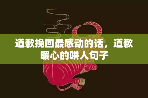 道歉挽回最感动的话，道歉暖心的哄人句子