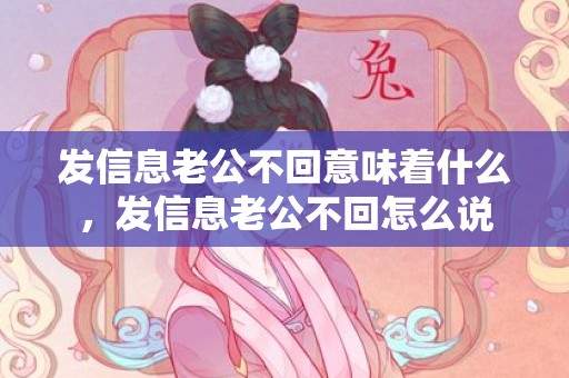 发信息老公不回意味着什么，发信息老公不回怎么说