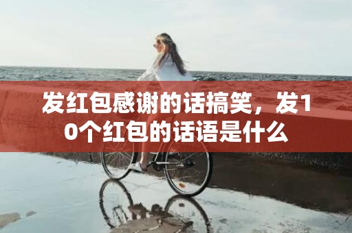 发红包感谢的话搞笑，发10个红包的话语是什么