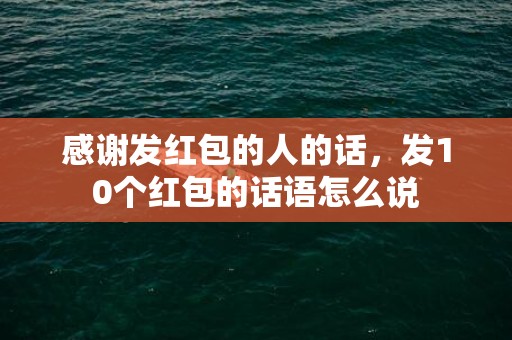 感谢发红包的人的话，发10个红包的话语怎么说