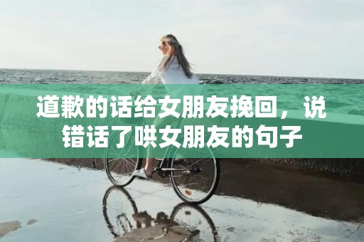 道歉的话给女朋友挽回，说错话了哄女朋友的句子