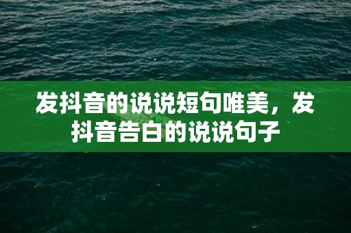 发抖音的说说短句唯美，发抖音告白的说说句子