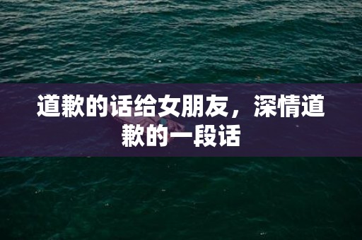 道歉的话给女朋友，深情道歉的一段话