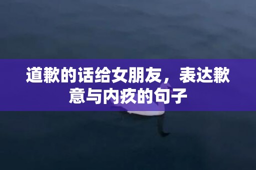 道歉的话给女朋友，表达歉意与内疚的句子