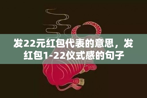 发22元红包代表的意思，发红包1-22仪式感的句子