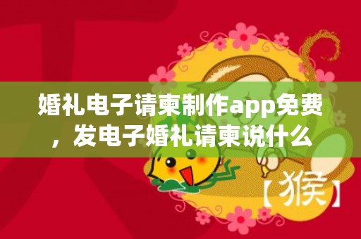 婚礼电子请柬制作app免费，发电子婚礼请柬说什么