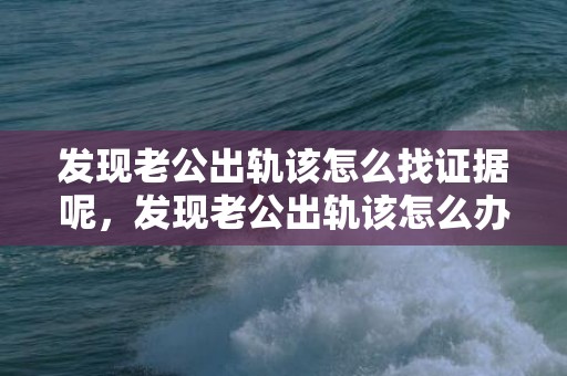 发现老公出轨该怎么找证据呢，发现老公出轨该怎么办