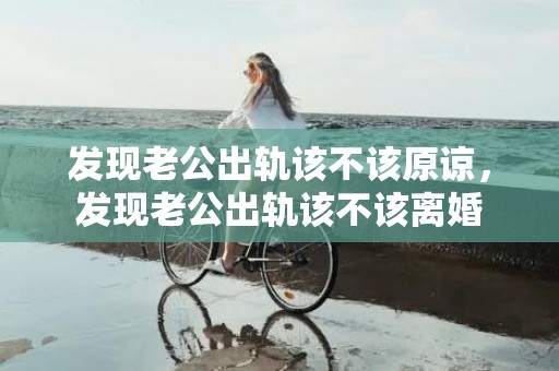 发现老公出轨该不该原谅，发现老公出轨该不该离婚