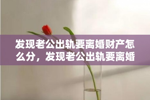 发现老公出轨要离婚财产怎么分，发现老公出轨要离婚吗