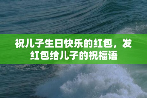 祝儿子生日快乐的红包，发红包给儿子的祝福语