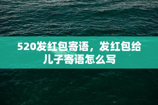 520发红包寄语，发红包给儿子寄语怎么写